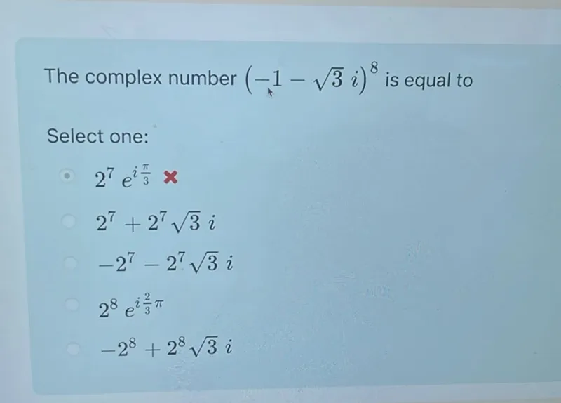 The complex number (-1-sqrt(3) i)^8 is equal to
Select one:
2^7 e^(i pi/3)
2^7+2^7 sqrt(3) i
-2^7-2^7 sqrt(3) i
2^8 e^(i 2/3 pi)
-2^8+2^8 sqrt(3) i