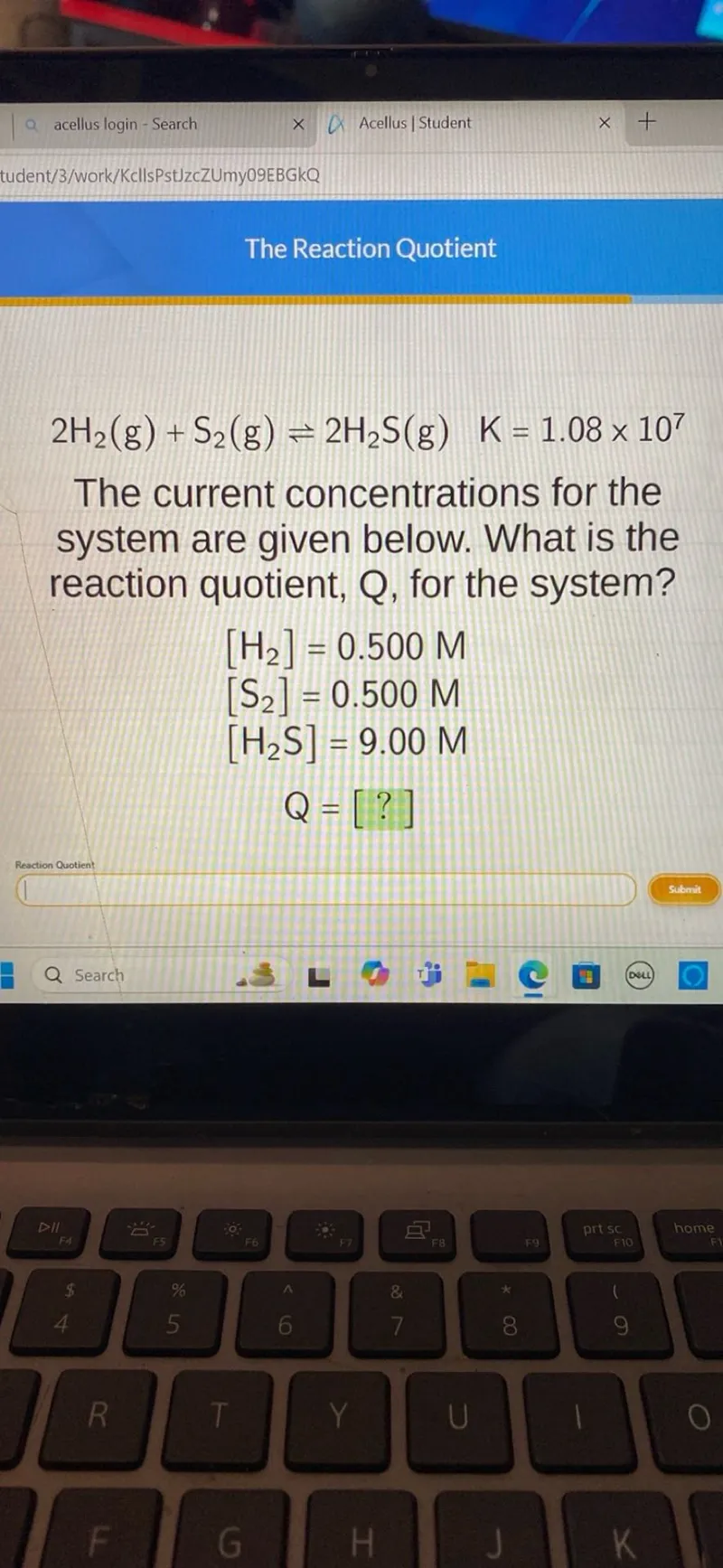 2 H2(g)+S2(g) rightleftharpoons 2 H2 S(g) quad K=1.08 times 10^7

The current concentrations for the system are given below. What is the reaction quotient, Q, for the system?

[H2] =0.500 M
[S2] =0.500 M
[H2 S] =9.00 M
Q =[?]