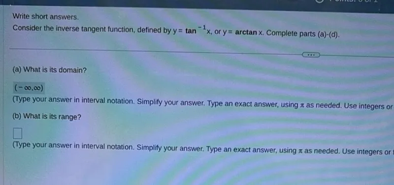 Write short answers.  
Consider the inverse tangent function, defined by y = tan⁻¹(x), or y = arctan(x). Complete parts (a)-(d).  
(a) What is its domain?  
(b) What is its range?  
