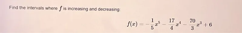 Find the intervals where f is increasing and decreasing:  
f(x) = -1/5 x^5 - 17/4 x^4 - 70/3 x^3 + 6  