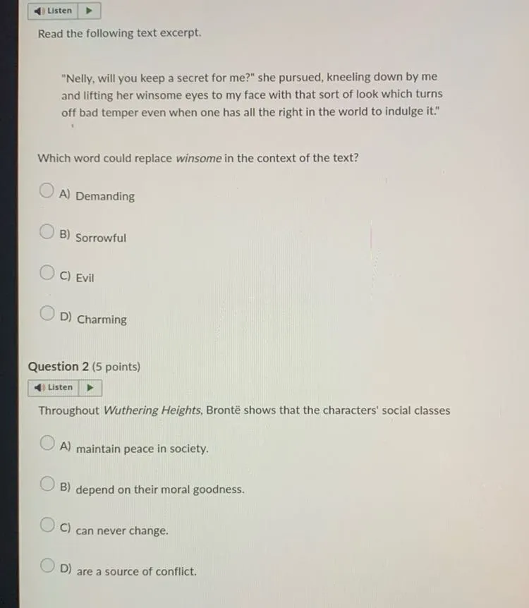 Which word could replace winsome in the context of the text?
A) Demanding
B) Sorrowful
C) Evil
D) Charming

Throughout Wuthering Heights, Brontë shows that the characters' social classes
A) maintain peace in society.
B) depend on their moral goodness.
C) can never change.
D) are a source of conflict.