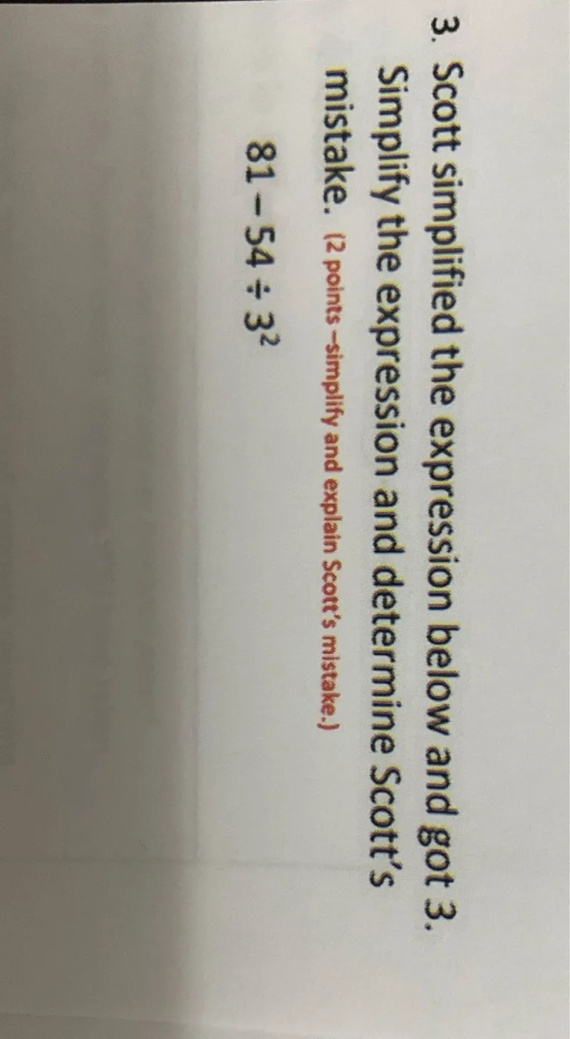 Scott simplified the expression below and got 3. Simplify the expression and determine Scott's mistake. (2 points - simplify and explain Scott's mistake.)

81-54 ÷ 3^2