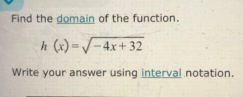 Find the domain of the function.
h(x) = sqrt(-4x + 32)

Write your answer using interval notation.