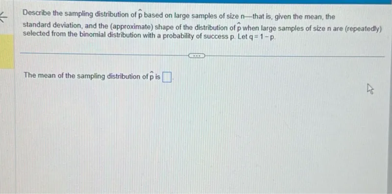 Describe the sampling distribution of hatp based on large samples of size n-that is, given the mean, the standard deviation, and the (approximate) shape of the distribution of hatp when large samples of size n are (repeatedly) selected from the binomial distribution with a probability of success p. Let q=1-p.