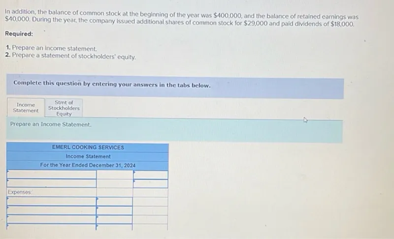 In addition, the balance of common stock at the beginning of the year was 400,000, and the balance of retained earnings was 40,000. During the year, the company issued additional shares of common stock for 29,000 and paid dividends of 18,000.

Required:
1. Prepare an income statement.
2. Prepare a statement of stockholders' equity.