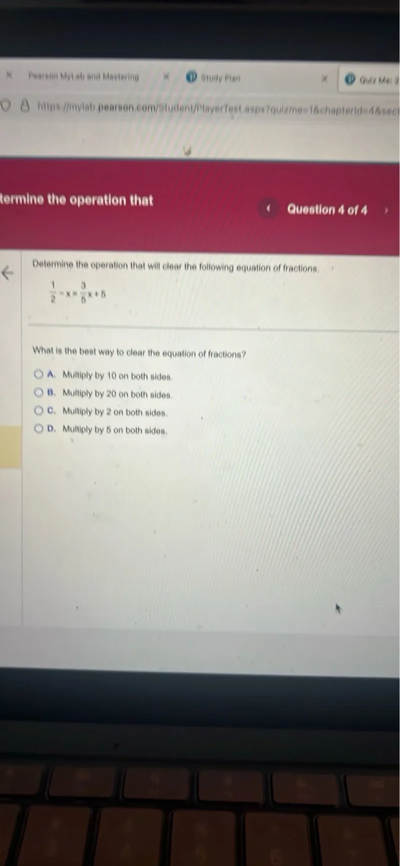 Determine the operation that will clear the following equation of fractions.

1/2 = x = 3/6 x + 6

What is the best way to clear the equation of fractions?
A. Multiply by 10 on both sides.
B. Multiply by 20 on both sides.
C. Multiply by 2 on both sides.
D. Multiply by 5 on both sides.