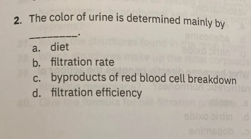 The color of urine is determined mainly by

a. diet
b. filtration rate
c. byproducts of red blood cell breakdown
d. filtration efficiency