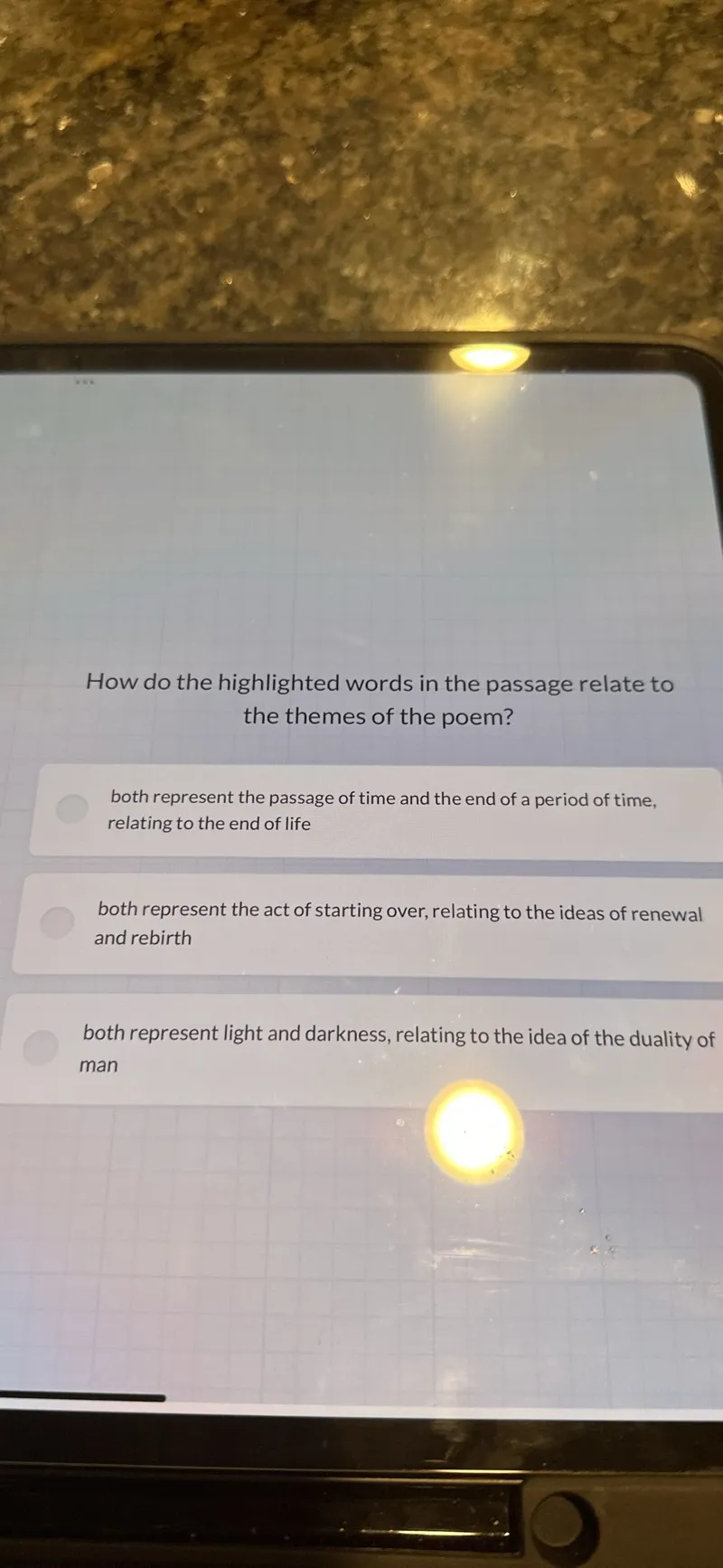 How do the highlighted words in the passage relate to the themes of the poem?
both represent the passage of time and the end of a period of time, relating to the end of life
both represent the act of starting over, relating to the ideas of renewal and rebirth
both represent light and darkness, relating to the idea of the duality of man