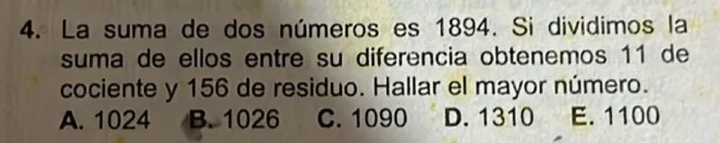 4. La suma de dos números es 1894. Si dividimos la suma de ellos entre su diferencia obtenemos 11 de cociente y 156 de residuo. Hallar el mayor número.
A. 1024
B. 1026
C. 1090
D. 1310
E. 1100