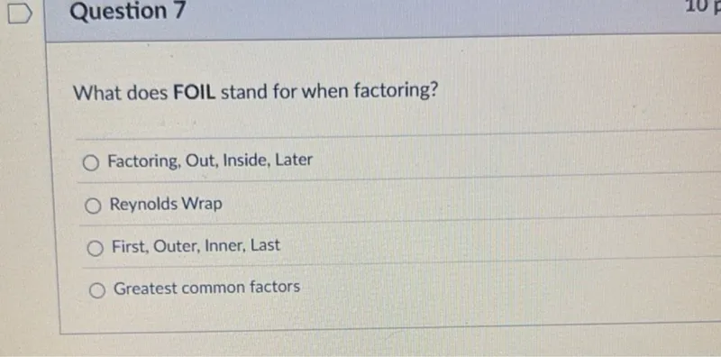 What does FOIL stand for when factoring? Factoring, Out, Inside, Later Reynolds Wrap First, Outer, Inner, Last Greatest common factors