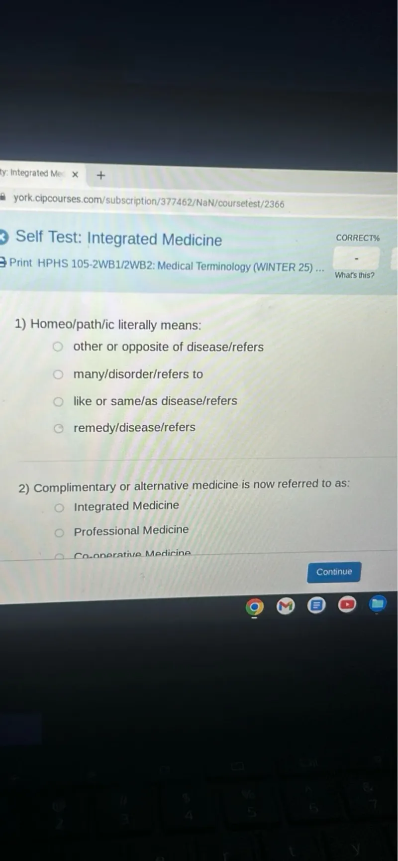 1) Homeo/path/ic literally means:
- other or opposite of disease/refers
- many/disorder/refers to
- like or same/as disease/refers
- remedy/disease/refers
2) Complimentary or alternative medicine is now referred to as:
- Integrated Medicine
- Professional Medicine