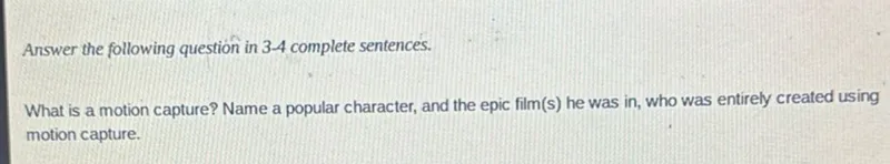 Answer the following question in 3-4 complete sentences.

What is a motion capture? Name a popular character, and the epic film(s) he was in, who was entirely created using motion capture.