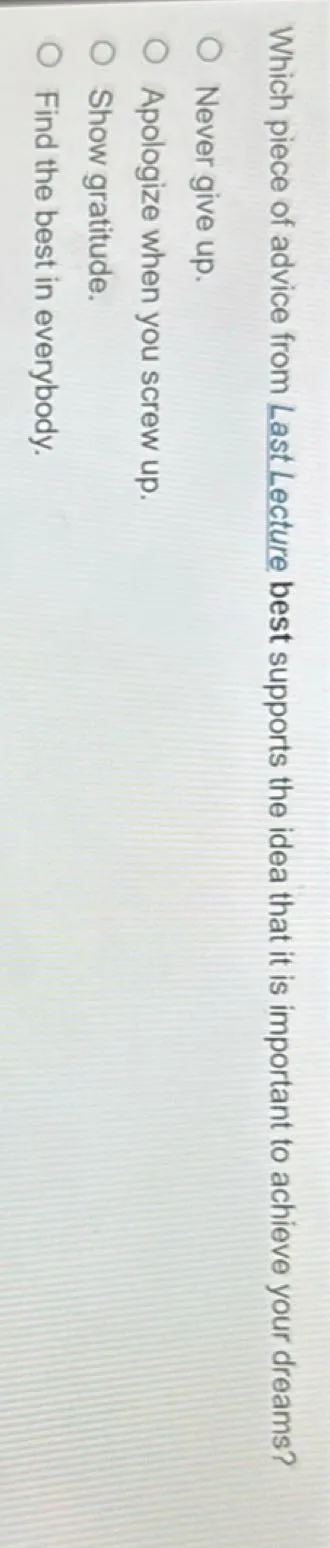 Which piece of advice from Last Lecture best supports the idea that it is important to achieve your dreams?
Never give up.
Apologize when you screw up.
Show gratitude.
Find the best in everybody.