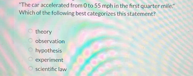 "The car accelerated from 0 to 55 mph in the first quarter mile." Which of the following best categorizes this statement?
theory
observation
hypothesis
experiment
scientific law