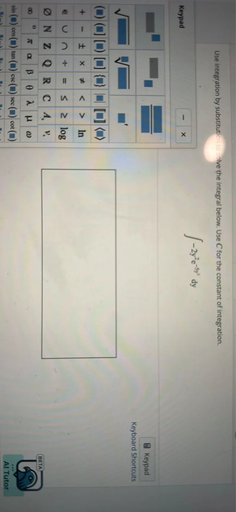 Use integration by substitution to solve the integral below. Use C for the constant of integration.
[
int-2 y^2 e^-5 y^3 d y
]