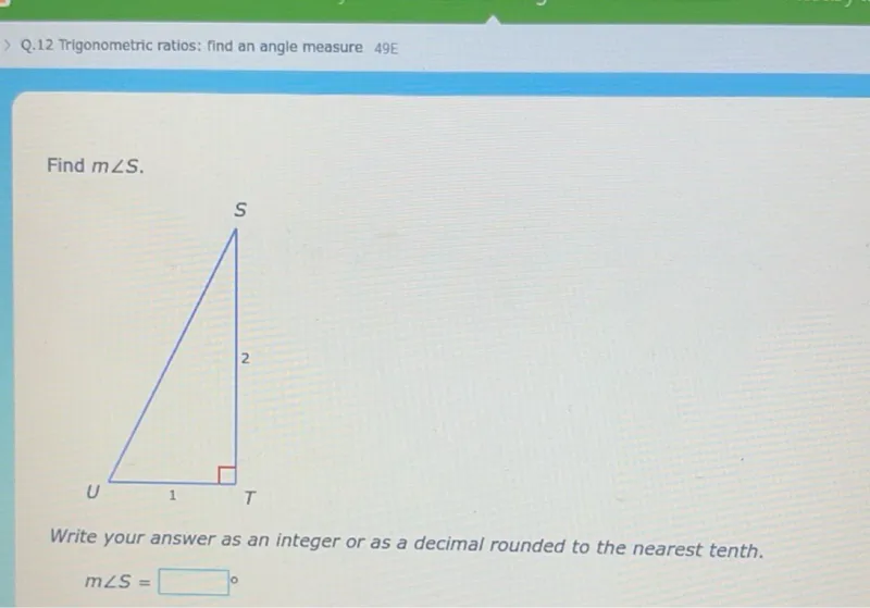 Q. 12 Trigonometric ratios: find an angle measure 49 E

Find m angle S.

Write your answer as an integer or as a decimal rounded to the nearest tenth.