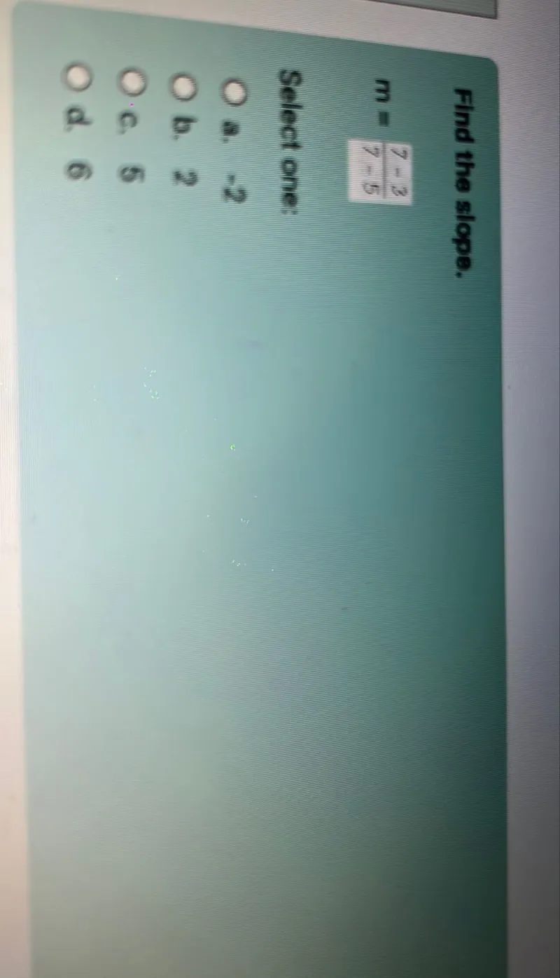 Find the slope.
m=(7-3)/(7-5)

Select one:
a. -2
b. 2
c. 5
d. 6