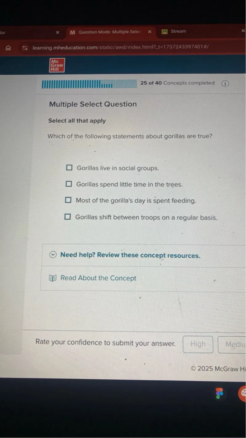 Multiple Select Question

Select all that apply
Which of the following statements about gorillas are true?
Gorillas live in social groups.
Gorillas spend little time in the trees.
Most of the gorilla's day is spent feeding.
Gorillas shift between troops on a regular basis.