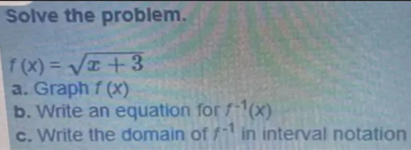 Solve the problem.

f(x) = √(x + 3)  
a. Graph f(x)  
b. Write an equation for f⁻¹(x)  
c. Write the domain of f⁻¹ in interval notation  