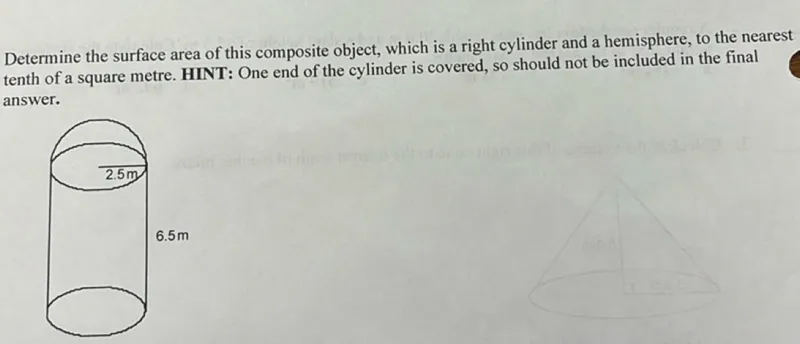 Determine the surface area of this composite object, which is a right cylinder and a hemisphere, to the nearest tenth of a square metre. HINT: One end of the cylinder is covered, so should not be included in the final answer.