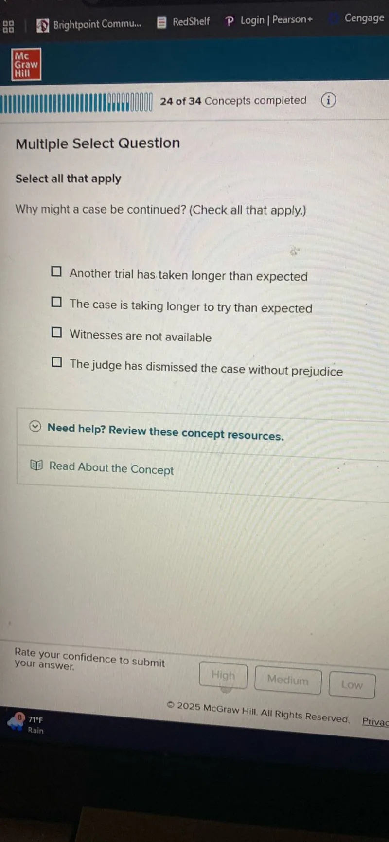 Why might a case be continued? (Check all that apply.)
Another trial has taken longer than expected
The case is taking longer to try than expected
Witnesses are not available
The judge has dismissed the case without prejudice