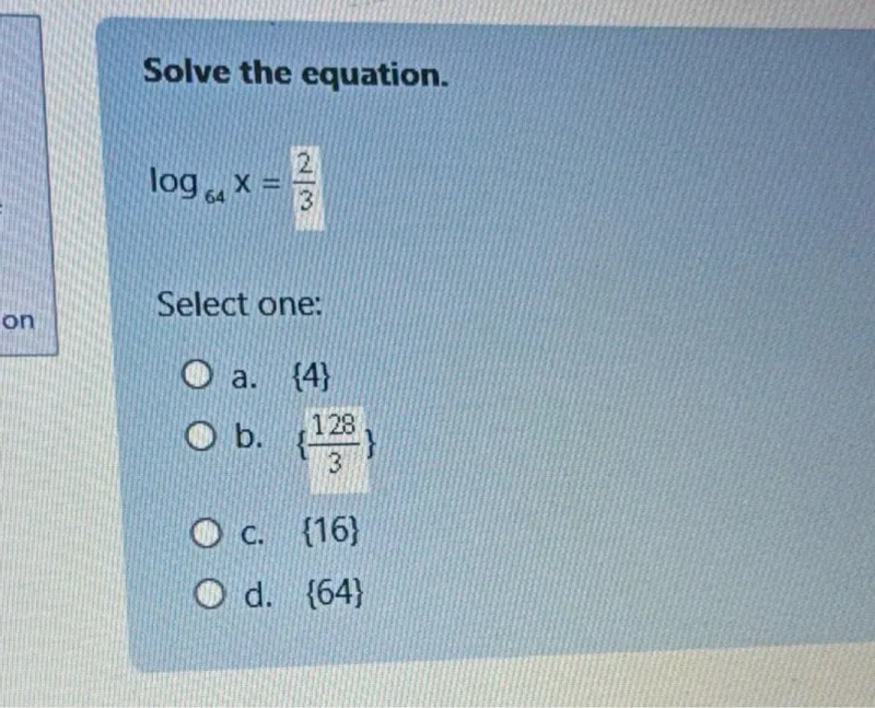 Solve the equation.

log₆₄ x = 2/3

Select one:
a. 4  
b. 128/3  
c. 16  
d. 64  