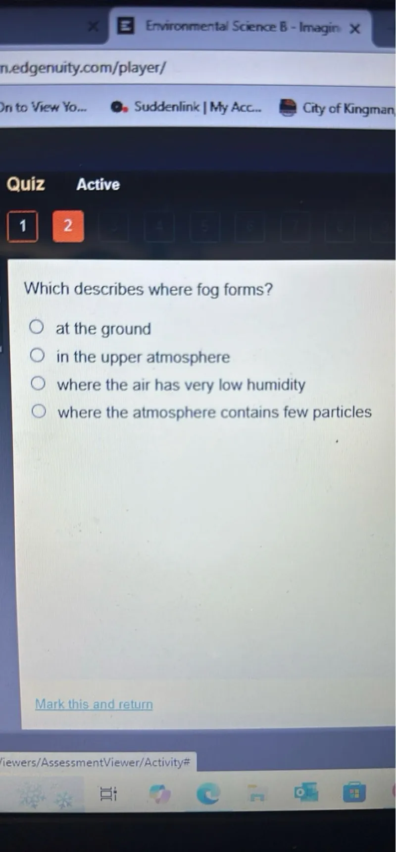 Which describes where fog forms?
at the ground
in the upper atmosphere
where the air has very low humidity
where the atmosphere contains few particles