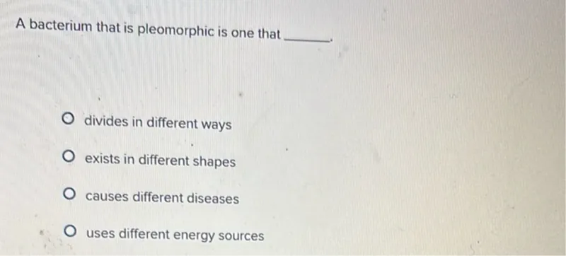 A bacterium that is pleomorphic is one that .
divides in different ways
exists in different shapes
causes different diseases
uses different energy sources