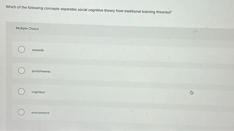 Which of the following concepts separates social cognitive theory from traditional learning theories?

Multiple Choice
rewards
punishments
cognition
environment