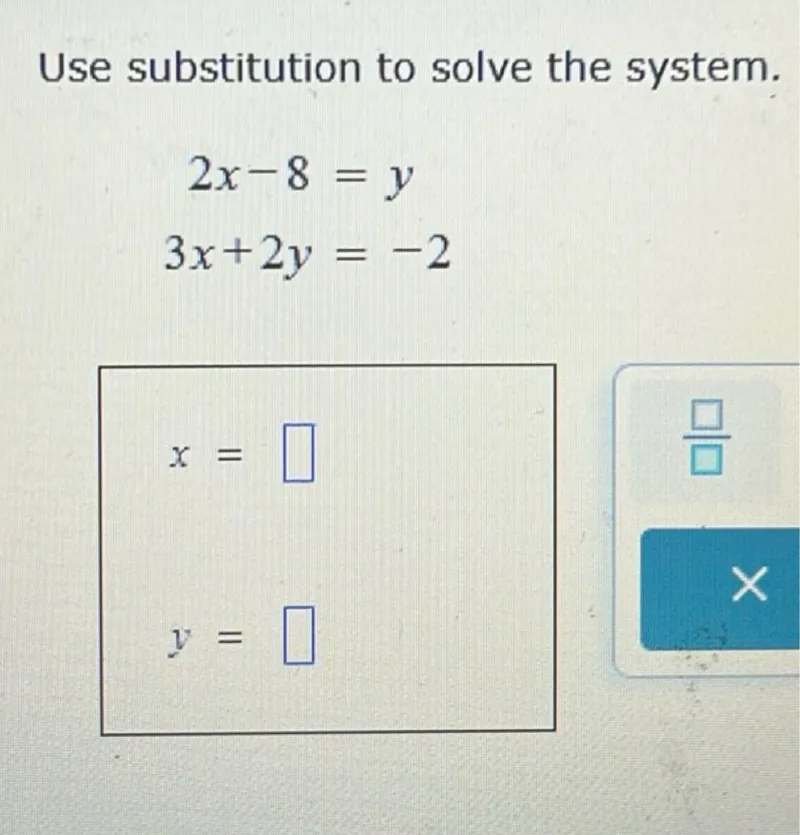 Use substitution to solve the system.
2x - 8 = y
3x + 2y = -2
x =
y =