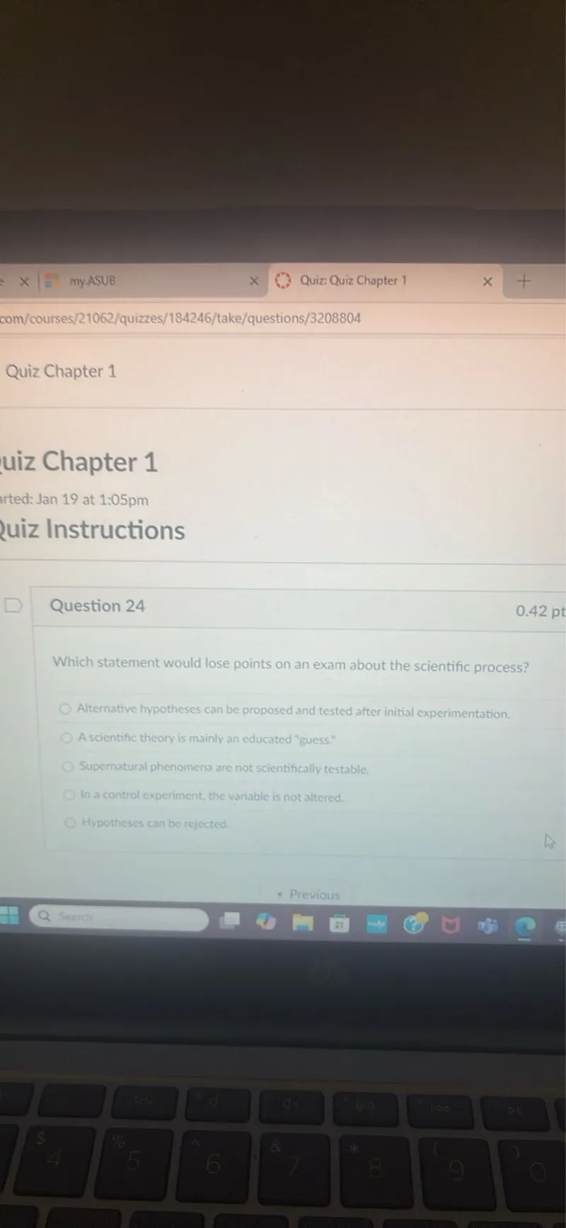 Which statement would lose points on an exam about the scientific process?
Alternative hypotheses can be proposed and tested after initial experimentation.
A scientific theory is mainly an educated "guess"
Supernatural phenomena are not scientifically testable.
In a control experiment, the variable is not altered.