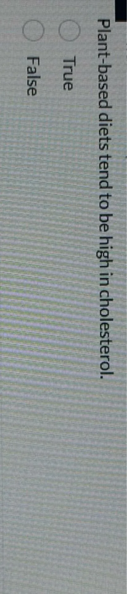 Plant-based diets tend to be high in cholesterol.
True
False