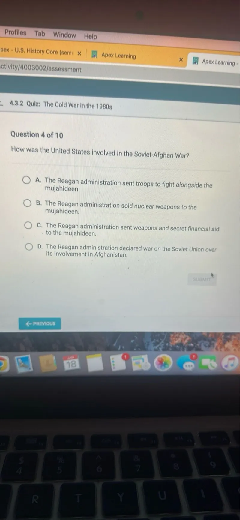 How was the United States involved in the Soviet-Afghan War?
A. The Reagan administration sent troops to fight alongside the mujahideen.
B. The Reagan administration sold nuclear weapons to the mujahideen.
C. The Reagan administration sent weapons and secret financial aid to the mujahideen.
D. The Reagan administration declared war on the Soviet Union over its involvement in Afghanistan.