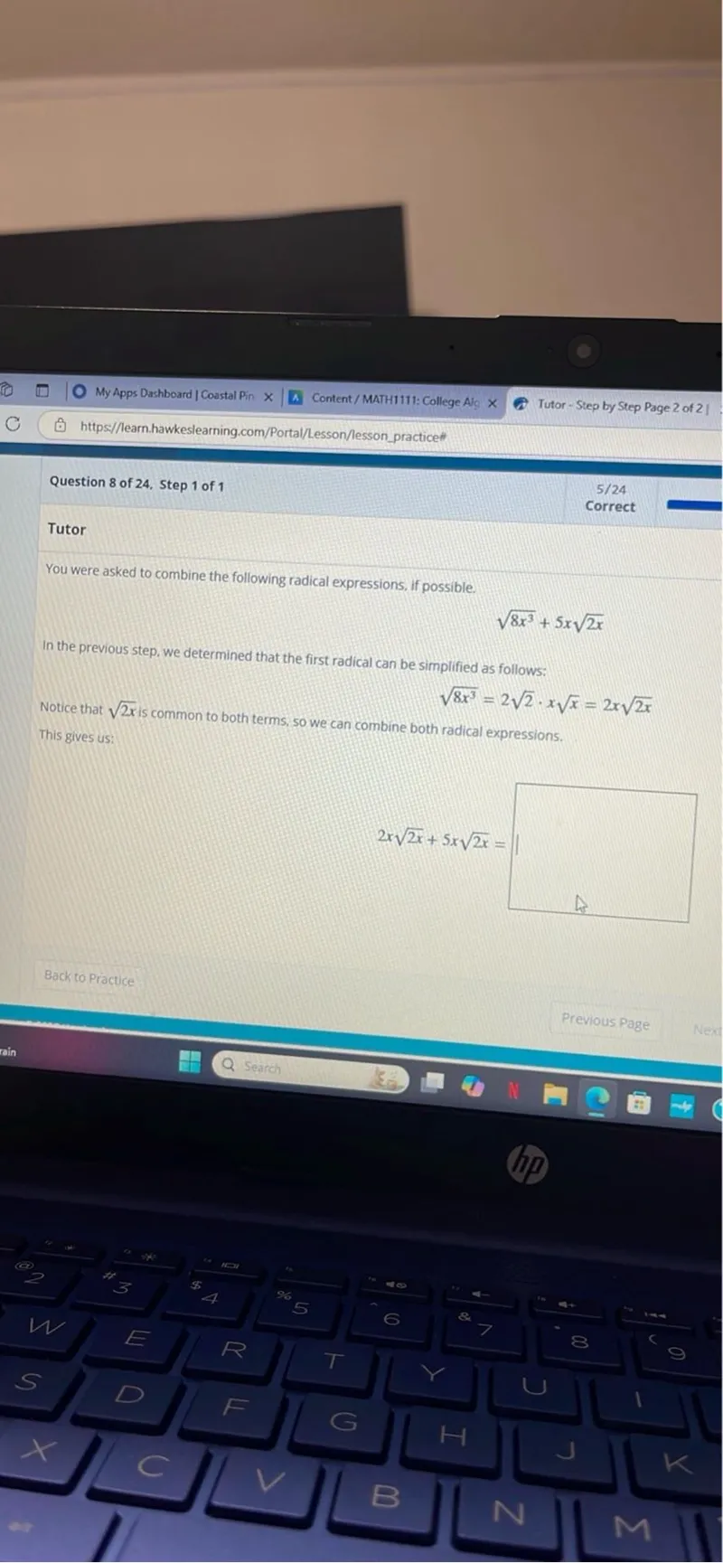 You were asked to combine the following radical expressions, if possible.

sqrt(8 x^3) + 5 x sqrt(2 x)

In the previous step, we determined that the first radical can be simplified as follows:

sqrt(8 x^3) = 2 sqrt(2) * x sqrt(x) = 2 x sqrt(2 x)

Notice that sqrt(2 x) is common to both terms, so we can combine both radical expressions. This gives us:

2 x sqrt(2 x) + 5 x sqrt(2 x) =