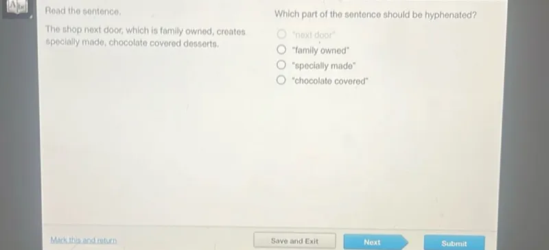 Read the sentence.
The shop next door, which is family owned, creates specially made, chocolate covered desserts.

Which part of the sentence should be hyphenated?
"family owned"
"specially made"
"chocolate covered"