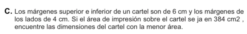 Los márgenes superior e inferior de un cartel son de 6 cm y los márgenes de los lados de 4 cm. Si el área de impresión sobre el cartel es de 384 cm², encuentre las dimensiones del cartel con la menor área.