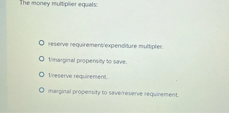 The money multiplier equals: reserve requirement/expenditure multipler. 1/marginal propensity to save. 1 / reserve requirement. marginal propensity to save/reserve requirement.