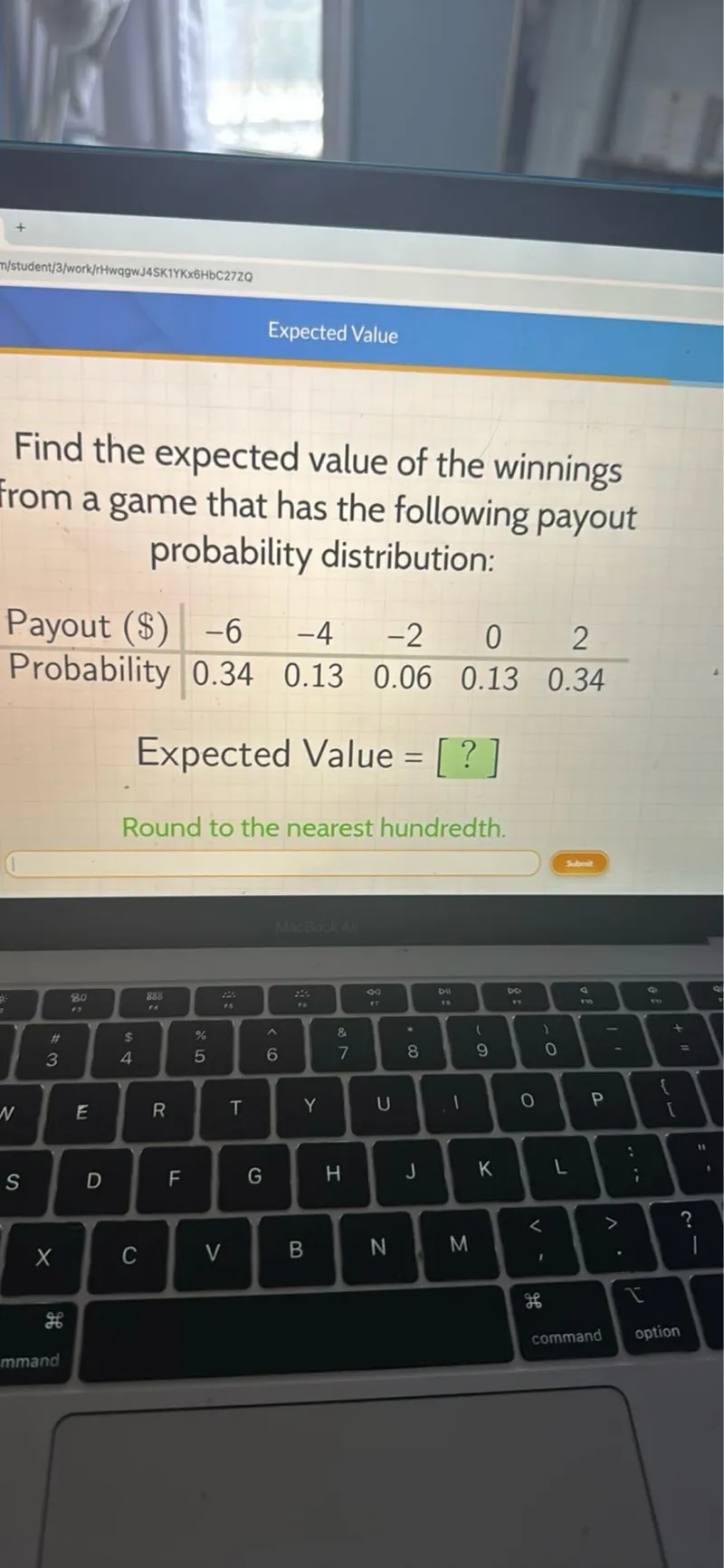 Find the expected value of the winnings from a game that has the following payout probability distribution:
Payout ()  -6  -4  -2  0  2 
Probability  0.34  0.13  0.06  0.13  0.34

Expected Value = 
Round to the nearest hundredth.