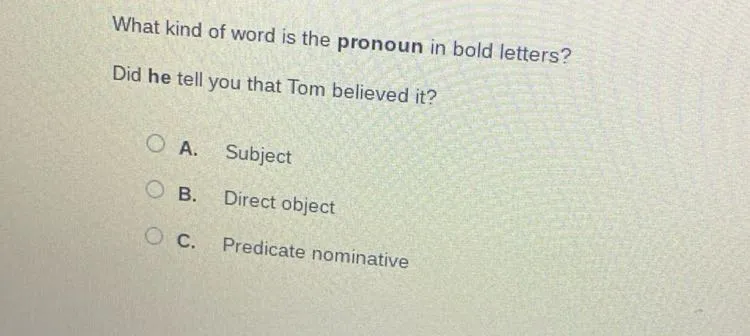 What kind of word is the pronoun in bold letters? Did he tell you that Tom believed it? A. Subject B. Direct object C. Predicate nominative