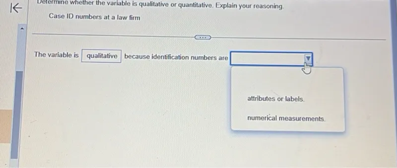 Determine whether the variable is qualitative or quantitative. Explain your reasoning.
Case ID numbers at a law firm

The variable is qualitative or quantitative because identification numbers are attributes or labels or numerical measurements.