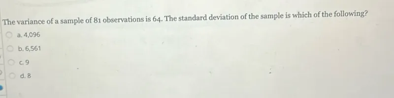 The variance of a sample of 81 observations is 64 . The standard deviation of the sample is which of the following?
a. 4,096
b. 6,561
c. 9
d. 8