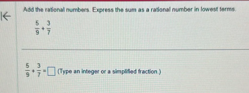 Add the rational numbers. Express the sum as a rational number in lowest terms.

5/9 + 3/7

5/9 + 3/7 = (Type an integer or a simplified fraction.)