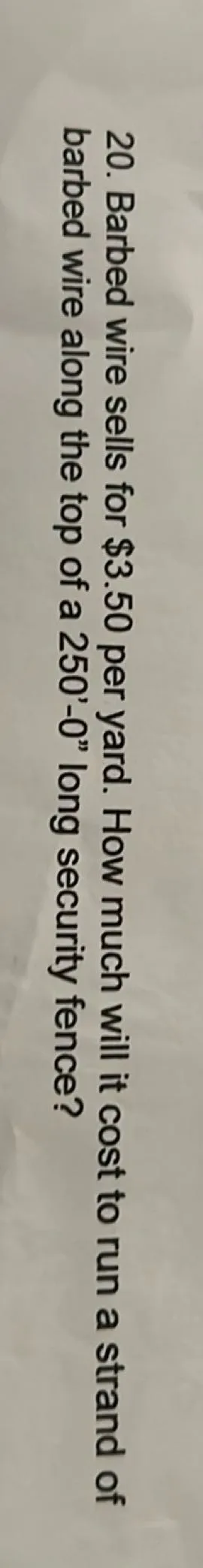 Barbed wire sells for 3.50 per yard. How much will it cost to run a strand of barbed wire along the top of a 250'0" long security fence?