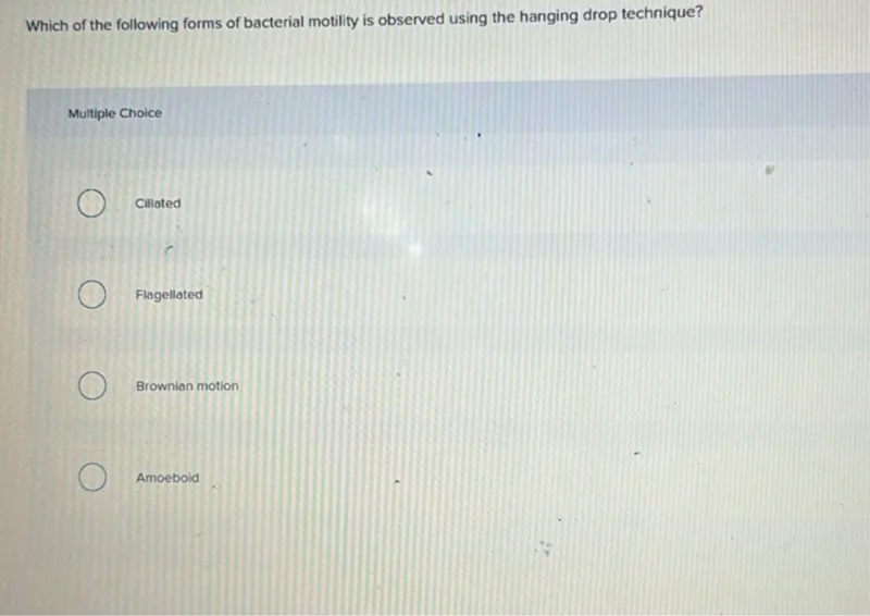 Which of the following forms of bacterial motility is observed using the hanging drop technique?

Multiple Choice
Ciliated
Flagellated
Brownian motion
Amoeboid