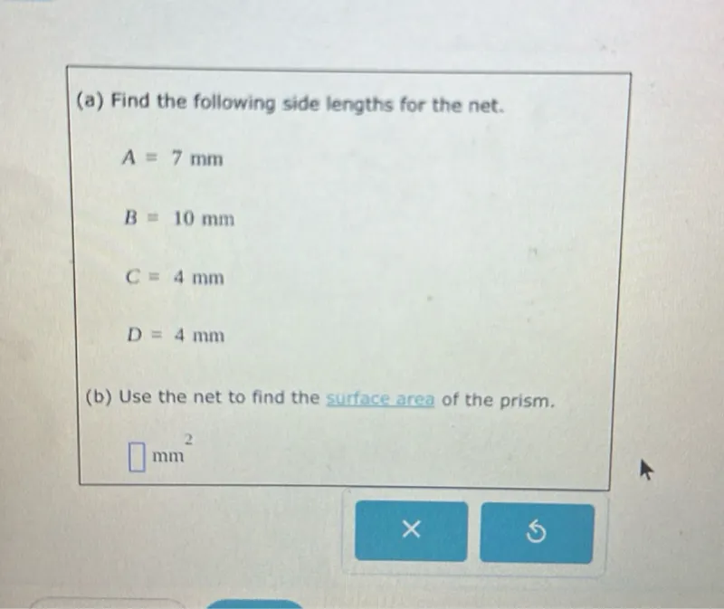 (a) Find the following side lengths for the net.
A=7 mm
B=10 mm
C=4 mm
D=4 mm
(b) Use the net to find the surface area of the prism.
mm^2