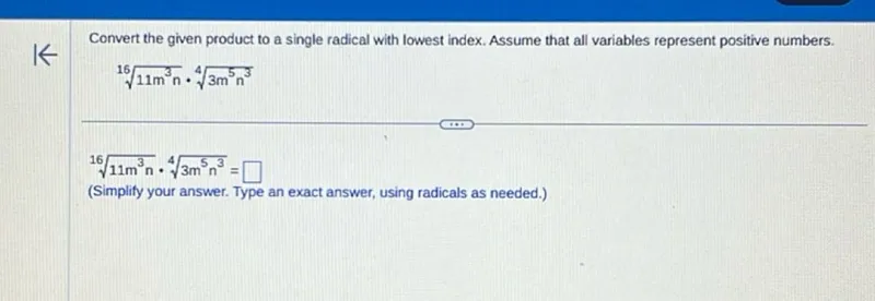 Convert the given product to a single radical with lowest index. Assume that all variables represent positive numbers.

√[16]11 m^3 n · √[4]3 m^5 n^3

√[16]11 m^3 n · √[4]3 m^5 n^3=

(Simplify your answer. Type an exact answer, using radicals as needed.)