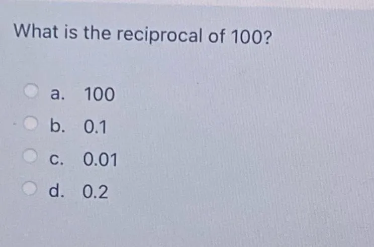 What is the reciprocal of 100?
a. 100
b. 0.1
c. 0.01
d. 0.2