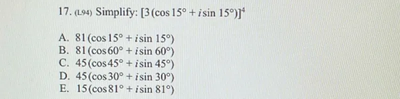 Simplify: [3(cos 15°+i sin 15°)]^4
A. 81(cos 15°+i sin 15°)
B. 81(cos 60°+i sin 60°)
C. 45(cos 45°+i sin 45°)
D. 45(cos 30°+i sin 30°)
E. 15(cos 81°+i sin 81°)