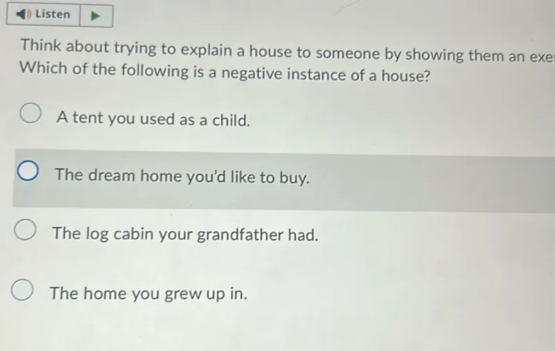 Think about trying to explain a house to someone by showing them an example. Which of the following is a negative instance of a house? A tent you used as a child. The dream home you'd like to buy. The log cabin your grandfather had. The home you grew up in.