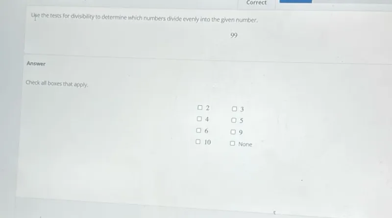 Use the tests for divisibility to determine which numbers divide evenly into the given number.
99

Check all boxes that apply.
2 3
4 5
6 9
10 
None